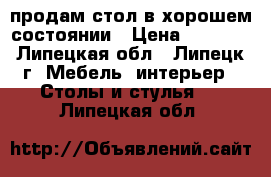 продам стол в хорошем состоянии › Цена ­ 1 000 - Липецкая обл., Липецк г. Мебель, интерьер » Столы и стулья   . Липецкая обл.